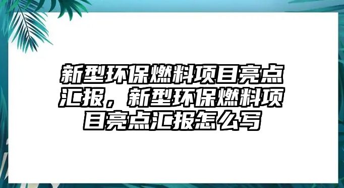 新型環(huán)保燃料項(xiàng)目亮點(diǎn)匯報(bào)，新型環(huán)保燃料項(xiàng)目亮點(diǎn)匯報(bào)怎么寫