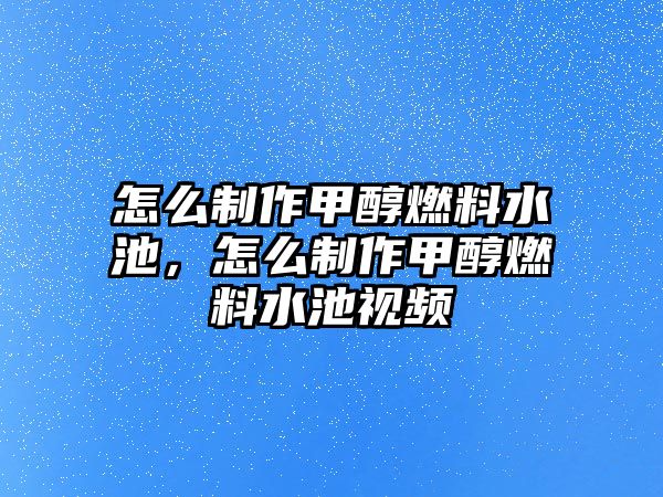 怎么制作甲醇燃料水池，怎么制作甲醇燃料水池視頻