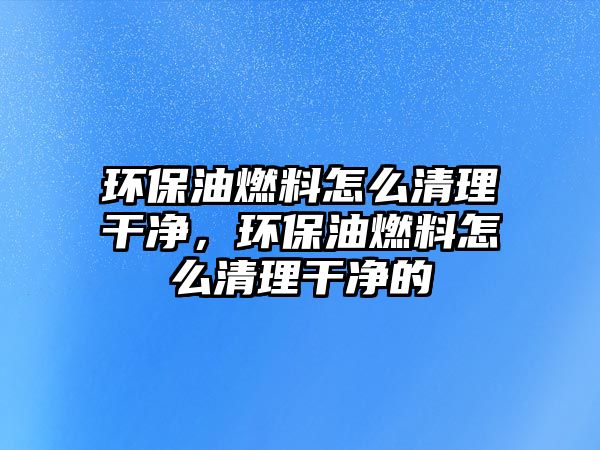 環(huán)保油燃料怎么清理干凈，環(huán)保油燃料怎么清理干凈的