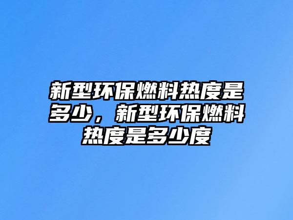 新型環(huán)保燃料熱度是多少，新型環(huán)保燃料熱度是多少度