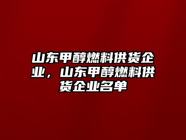 山東甲醇燃料供貨企業(yè)，山東甲醇燃料供貨企業(yè)名單