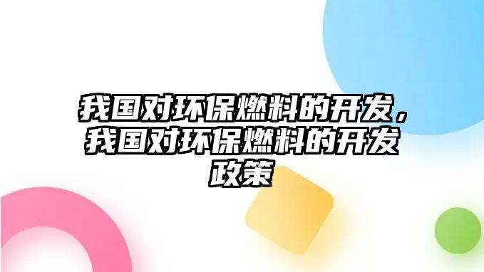 我國對環(huán)保燃料的開發(fā)，我國對環(huán)保燃料的開發(fā)政策