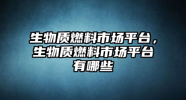 生物質燃料市場平臺，生物質燃料市場平臺有哪些