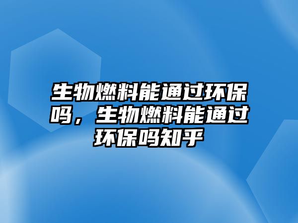 生物燃料能通過環(huán)保嗎，生物燃料能通過環(huán)保嗎知乎