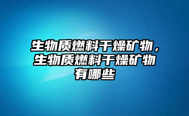 生物質(zhì)燃料干燥礦物，生物質(zhì)燃料干燥礦物有哪些