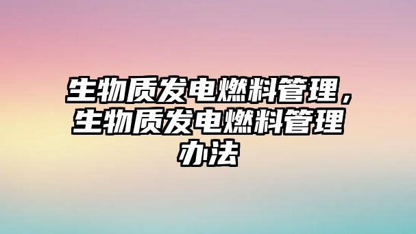 生物質(zhì)發(fā)電燃料管理，生物質(zhì)發(fā)電燃料管理辦法