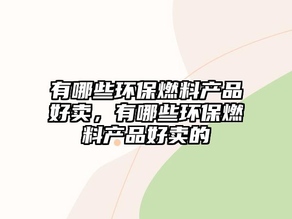 有哪些環(huán)保燃料產(chǎn)品好賣，有哪些環(huán)保燃料產(chǎn)品好賣的