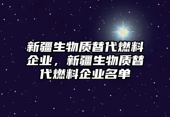 新疆生物質(zhì)替代燃料企業(yè)，新疆生物質(zhì)替代燃料企業(yè)名單