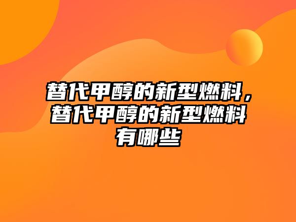 替代甲醇的新型燃料，替代甲醇的新型燃料有哪些