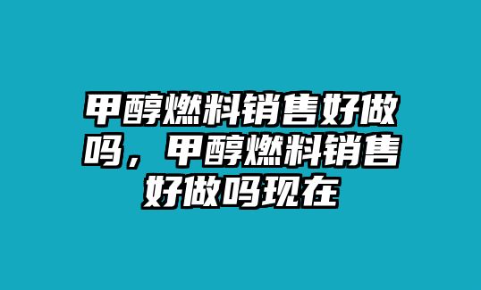 甲醇燃料銷售好做嗎，甲醇燃料銷售好做嗎現(xiàn)在