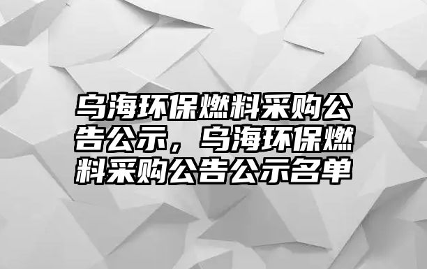 烏海環(huán)保燃料采購公告公示，烏海環(huán)保燃料采購公告公示名單