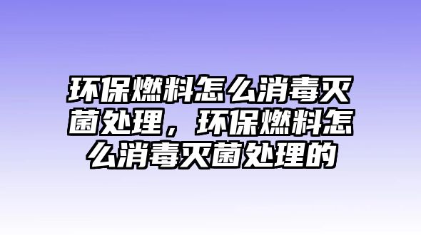 環(huán)保燃料怎么消毒滅菌處理，環(huán)保燃料怎么消毒滅菌處理的