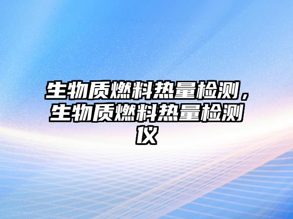 生物質(zhì)燃料熱量檢測(cè)，生物質(zhì)燃料熱量檢測(cè)儀