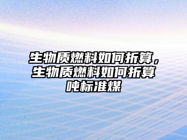 生物質燃料如何折算，生物質燃料如何折算噸標準煤