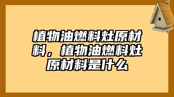 植物油燃料灶原材料，植物油燃料灶原材料是什么