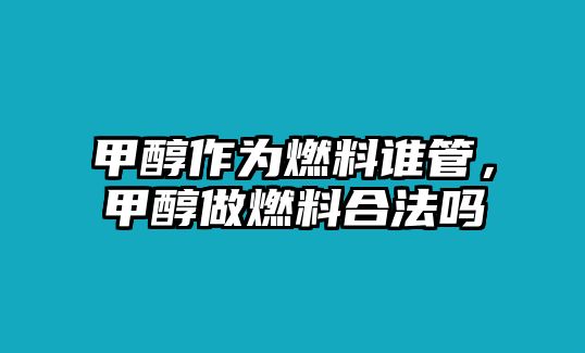 甲醇作為燃料誰(shuí)管，甲醇做燃料合法嗎