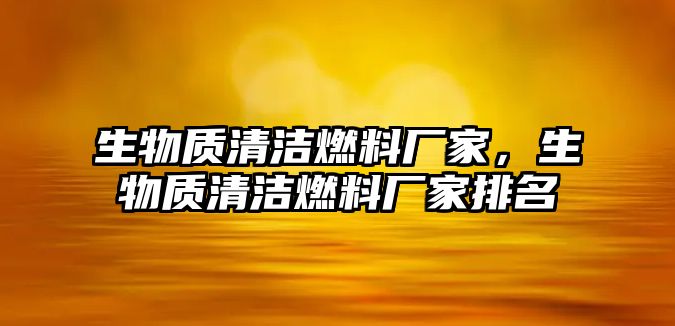 生物質(zhì)清潔燃料廠家，生物質(zhì)清潔燃料廠家排名