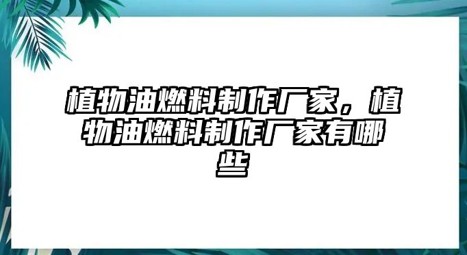 植物油燃料制作廠家，植物油燃料制作廠家有哪些