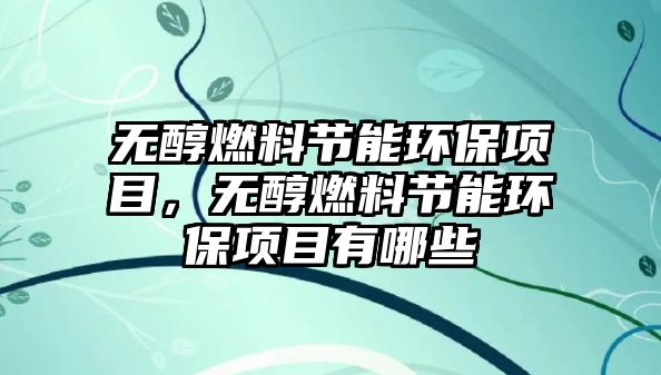 無醇燃料節(jié)能環(huán)保項目，無醇燃料節(jié)能環(huán)保項目有哪些