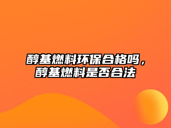 醇基燃料環(huán)保合格嗎，醇基燃料是否合法