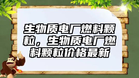 生物質電廠燃料顆粒，生物質電廠燃料顆粒價格最新