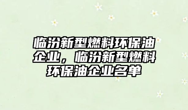 臨汾新型燃料環(huán)保油企業(yè)，臨汾新型燃料環(huán)保油企業(yè)名單