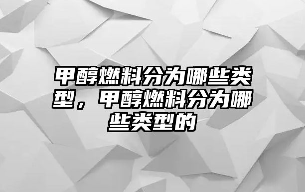 甲醇燃料分為哪些類型，甲醇燃料分為哪些類型的