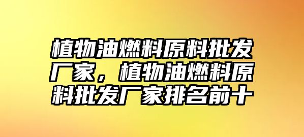 植物油燃料原料批發(fā)廠家，植物油燃料原料批發(fā)廠家排名前十