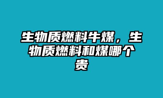 生物質(zhì)燃料牛煤，生物質(zhì)燃料和煤哪個(gè)貴