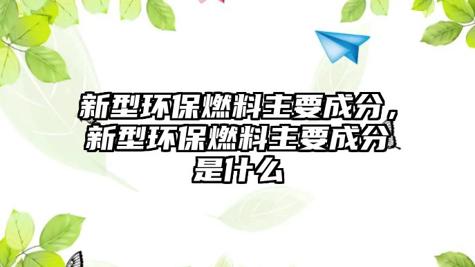 新型環(huán)保燃料主要成分，新型環(huán)保燃料主要成分是什么