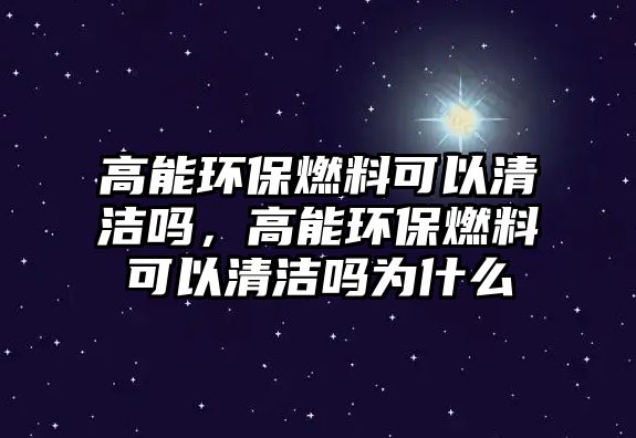 高能環(huán)保燃料可以清潔嗎，高能環(huán)保燃料可以清潔嗎為什么