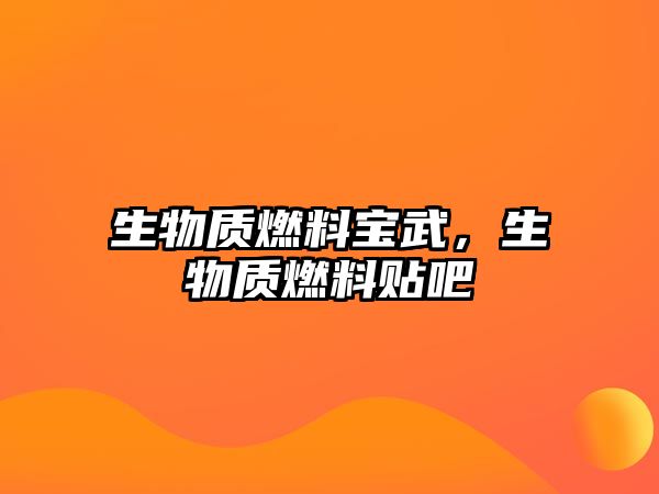 生物質(zhì)燃料寶武，生物質(zhì)燃料貼吧