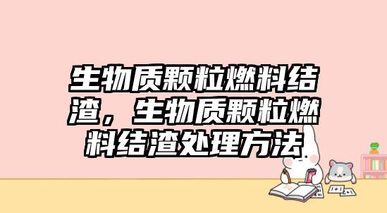 生物質(zhì)顆粒燃料結(jié)渣，生物質(zhì)顆粒燃料結(jié)渣處理方法