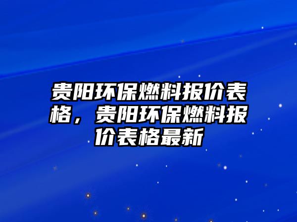 貴陽環(huán)保燃料報價表格，貴陽環(huán)保燃料報價表格最新