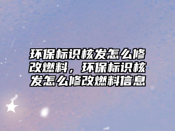 環(huán)保標識核發(fā)怎么修改燃料，環(huán)保標識核發(fā)怎么修改燃料信息