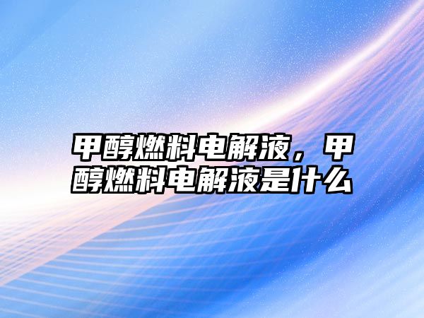 甲醇燃料電解液，甲醇燃料電解液是什么