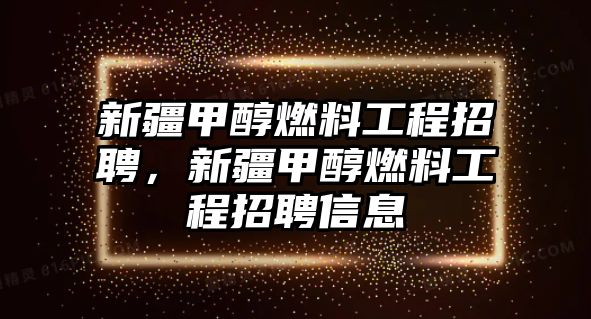 新疆甲醇燃料工程招聘，新疆甲醇燃料工程招聘信息