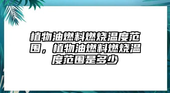 植物油燃料燃燒溫度范圍，植物油燃料燃燒溫度范圍是多少