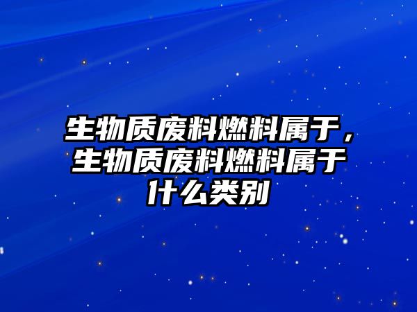 生物質(zhì)廢料燃料屬于，生物質(zhì)廢料燃料屬于什么類別