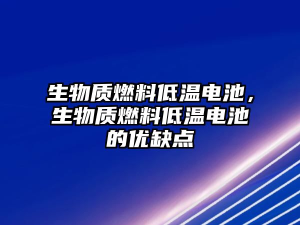 生物質(zhì)燃料低溫電池，生物質(zhì)燃料低溫電池的優(yōu)缺點(diǎn)