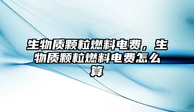 生物質(zhì)顆粒燃料電費(fèi)，生物質(zhì)顆粒燃料電費(fèi)怎么算