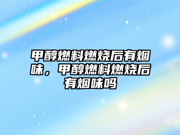 甲醇燃料燃燒后有煙味，甲醇燃料燃燒后有煙味嗎