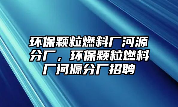 環(huán)保顆粒燃料廠河源分廠，環(huán)保顆粒燃料廠河源分廠招聘