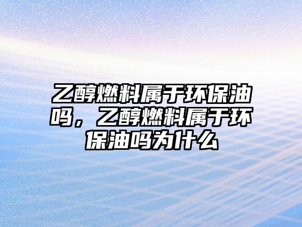 乙醇燃料屬于環(huán)保油嗎，乙醇燃料屬于環(huán)保油嗎為什么