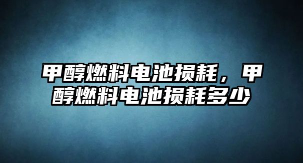 甲醇燃料電池?fù)p耗，甲醇燃料電池?fù)p耗多少