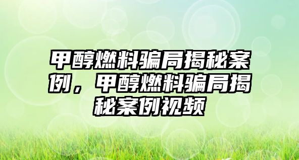 甲醇燃料騙局揭秘案例，甲醇燃料騙局揭秘案例視頻