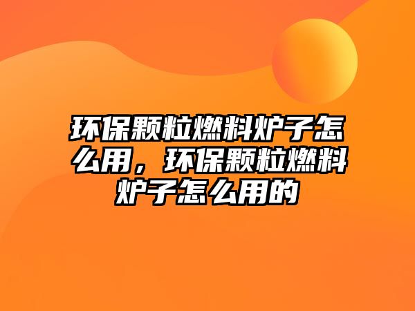 環(huán)保顆粒燃料爐子怎么用，環(huán)保顆粒燃料爐子怎么用的