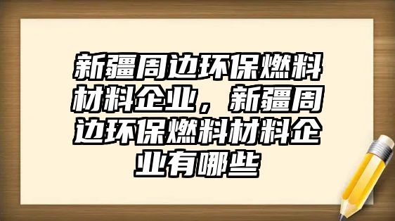 新疆周邊環(huán)保燃料材料企業(yè)，新疆周邊環(huán)保燃料材料企業(yè)有哪些