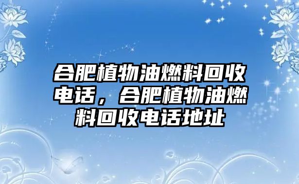 合肥植物油燃料回收電話，合肥植物油燃料回收電話地址