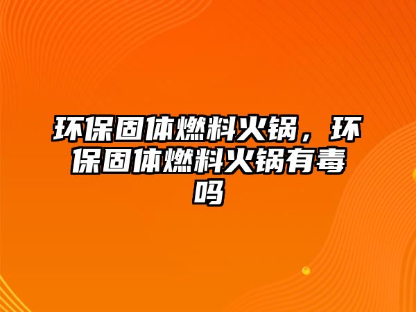 環(huán)保固體燃料火鍋，環(huán)保固體燃料火鍋有毒嗎